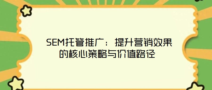 SEM托管推廣:提升營銷效果的核心策略與價(jià)值路徑