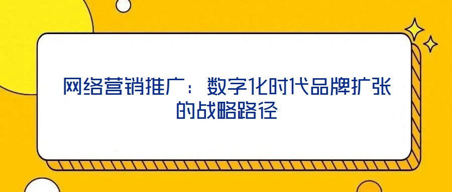 網(wǎng)絡營銷推廣：數(shù)字化時代品牌擴張的戰(zhàn)略路徑