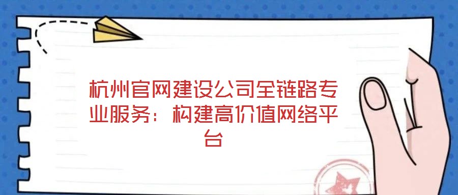 杭州官網(wǎng)建設(shè)公司全鏈路專業(yè)服務(wù)：構(gòu)建高價(jià)值網(wǎng)絡(luò)平臺