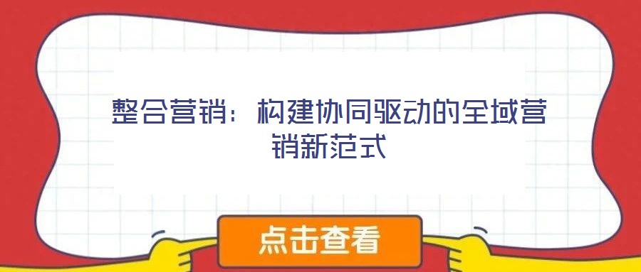 整合營(yíng)銷：構(gòu)建協(xié)同驅(qū)動(dòng)的全域營(yíng)銷新范式