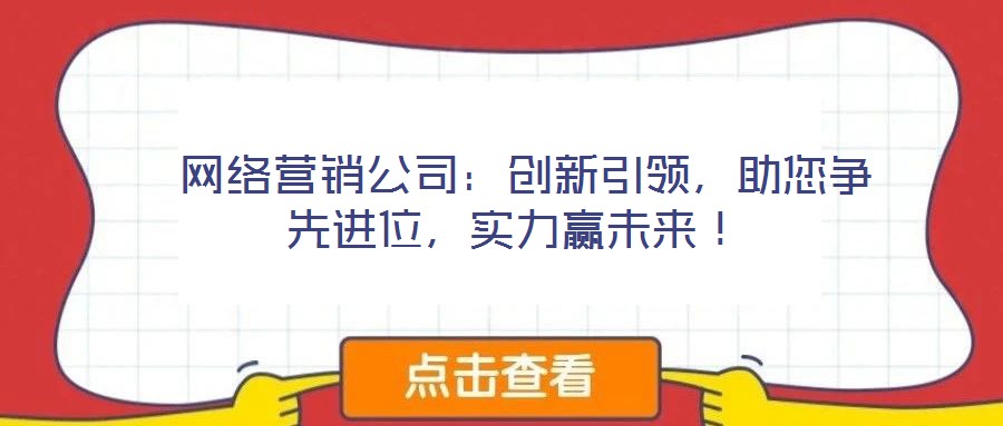  網(wǎng)絡(luò)營銷公司：創(chuàng)新引領(lǐng)，助您爭先進(jìn)位，實(shí)力贏未來！