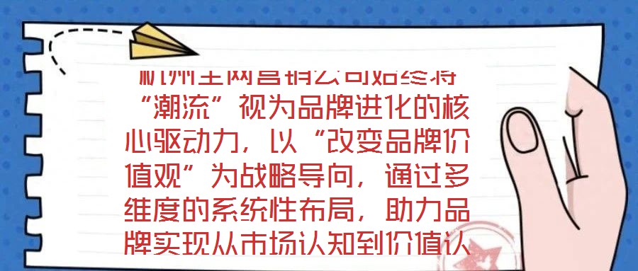 杭州全網(wǎng)營銷公司始終將“潮流”視為品牌進(jìn)化的核心驅(qū)動力，以“改變品牌價值觀”為戰(zhàn)略導(dǎo)向，通過多維度的系統(tǒng)性布局，助力品牌實現(xiàn)從市場認(rèn)知到價值認(rèn)同的跨越式發(fā)展。在