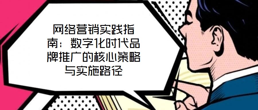 網(wǎng)絡(luò)營銷實踐指南：數(shù)字化時代品牌推廣的核心策略與實施路徑