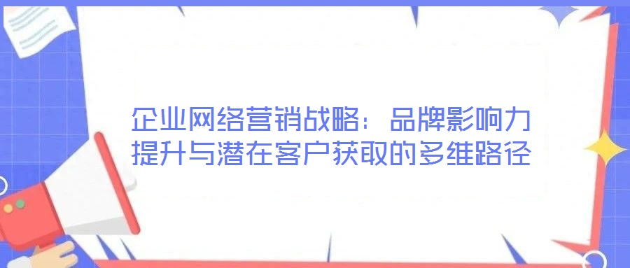 企業(yè)網(wǎng)絡(luò)營銷戰(zhàn)略：品牌影響力提升與潛在客戶獲取的多維路徑