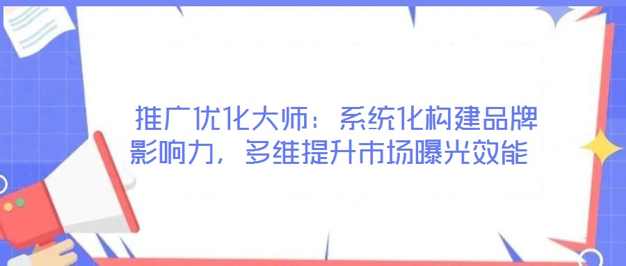  推廣優(yōu)化大師：系統(tǒng)化構建品牌影響力，多維提升市場曝光效能