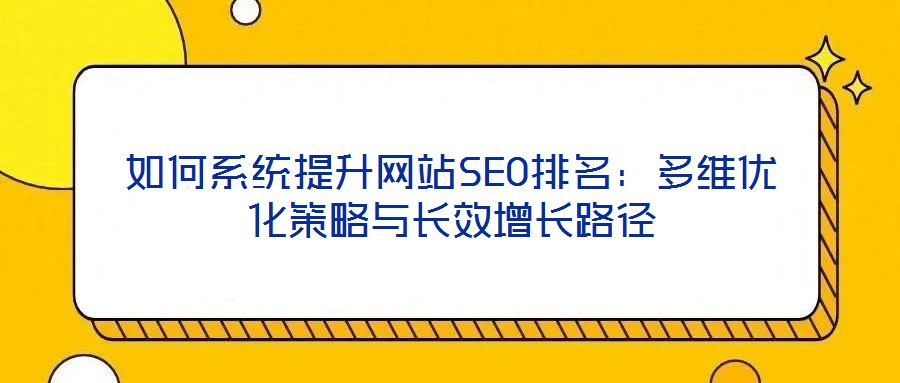 如何系統(tǒng)提升網(wǎng)站SEO排名:多維優(yōu)化策略與長效增長路徑