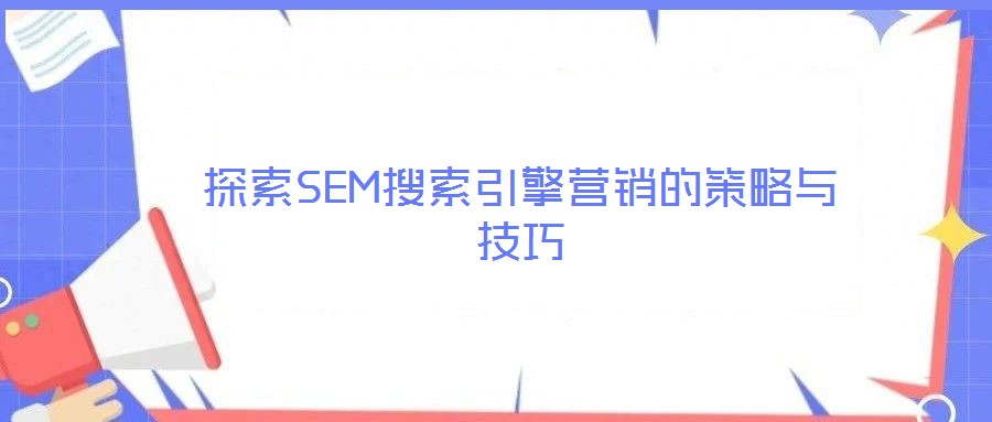 探索SEM搜索引擎營(yíng)銷的策略與技巧