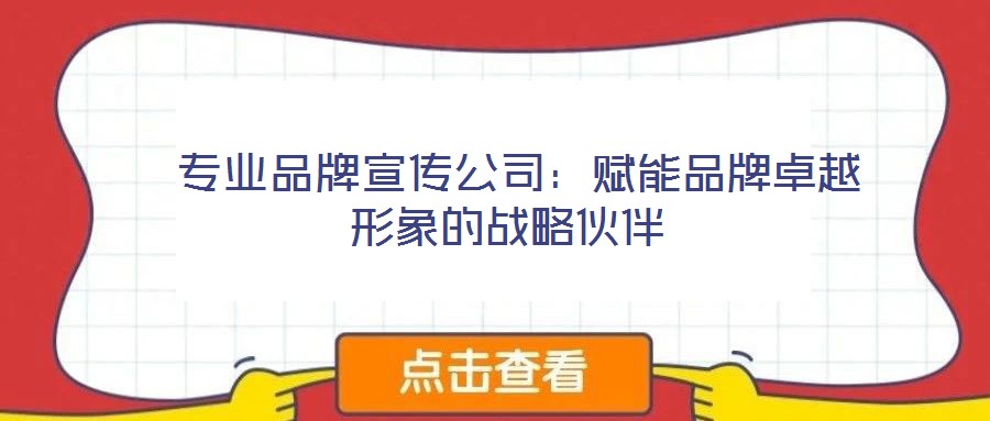 專業(yè)品牌宣傳公司:賦能品牌卓越形象的戰(zhàn)略伙伴