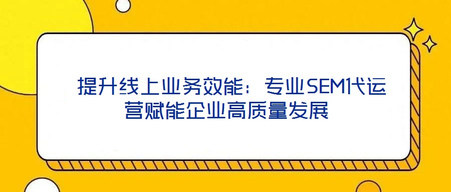 提升線上業(yè)務(wù)效能:專業(yè)SEM代運(yùn)營賦能企業(yè)高質(zhì)量發(fā)展