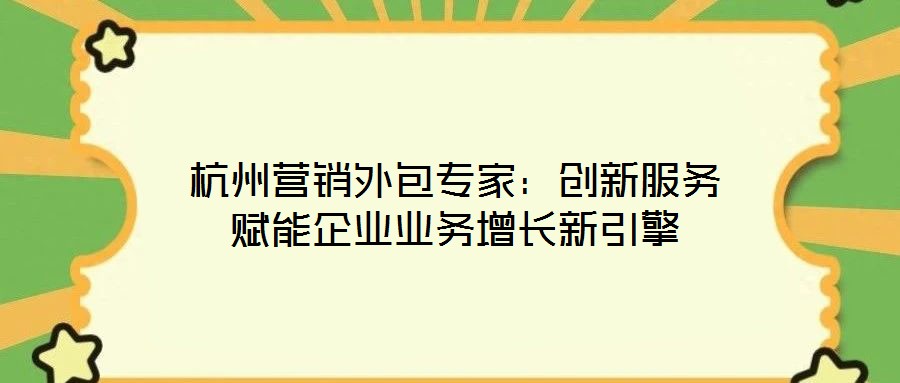 杭州營銷外包專家：創(chuàng)新服務賦能企業(yè)業(yè)務增長新引擎