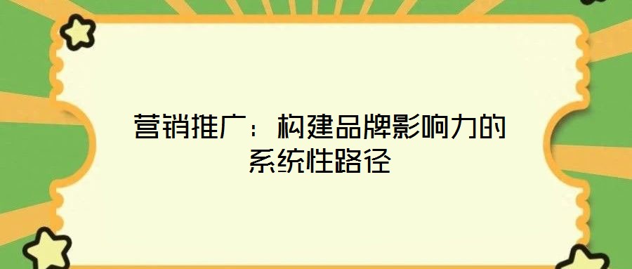 營銷推廣：構建品牌影響力的系統(tǒng)性路徑