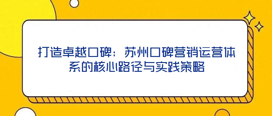 打造卓越口碑:蘇州口碑營銷運營體系的核心路徑與實踐策略