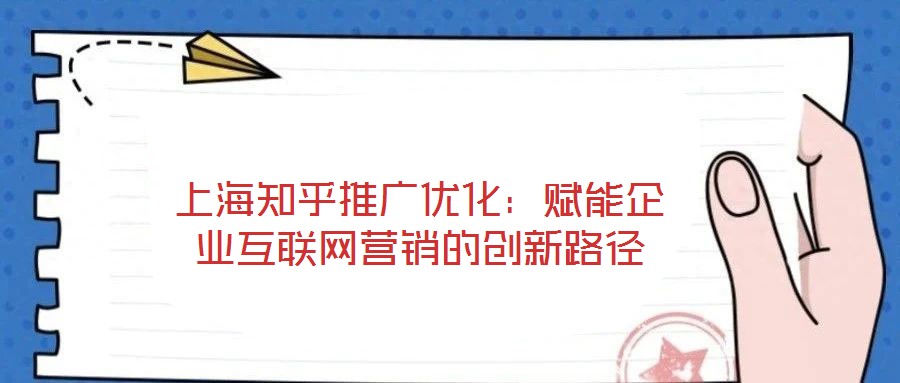 上海知乎推廣優(yōu)化:賦能企業(yè)互聯(lián)網(wǎng)營(yíng)銷的創(chuàng)新路徑