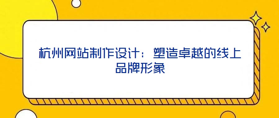 杭州網(wǎng)站制作設(shè)計：塑造卓越的線上品牌形象