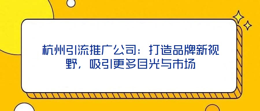 杭州引流推廣公司：打造品牌新視野，吸引更多目光與市場