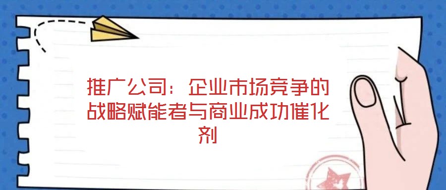 推廣公司：企業(yè)市場(chǎng)競(jìng)爭(zhēng)的戰(zhàn)略賦能者與商業(yè)成功催化劑
