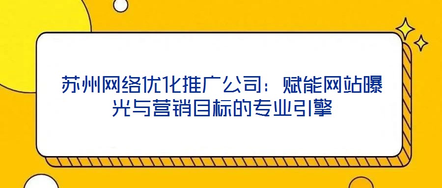 蘇州網(wǎng)絡(luò)優(yōu)化推廣公司：賦能網(wǎng)站曝光與營(yíng)銷目標(biāo)的專業(yè)引擎