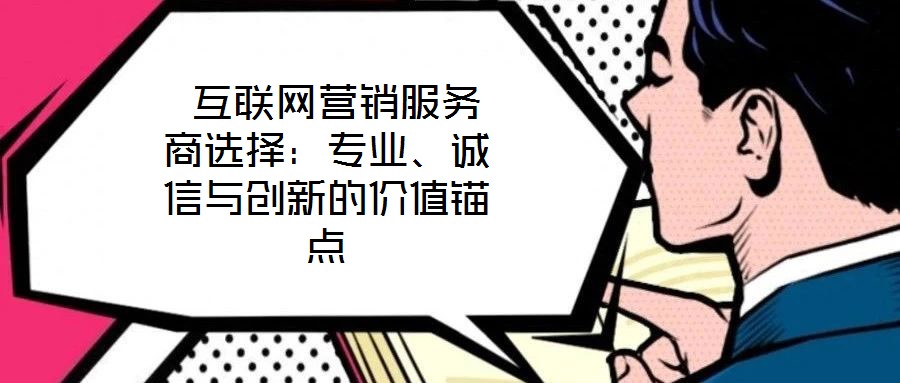  互聯(lián)網(wǎng)營(yíng)銷服務(wù)商選擇：專業(yè)、誠(chéng)信與創(chuàng)新的價(jià)值錨點(diǎn)