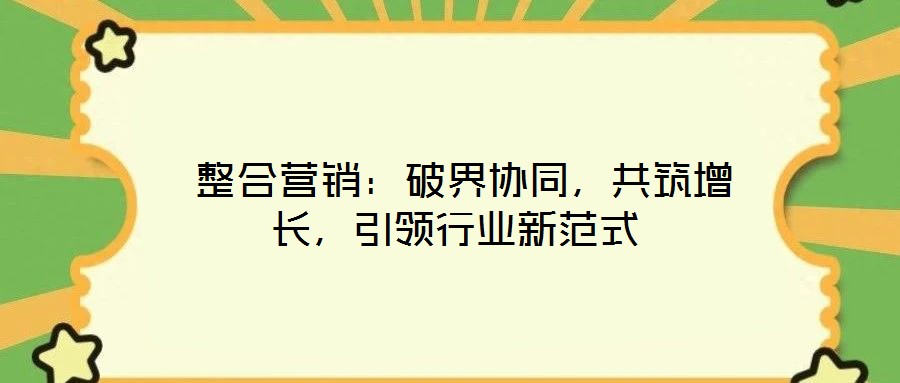  整合營銷：破界協(xié)同，共筑增長，引領(lǐng)行業(yè)新范式