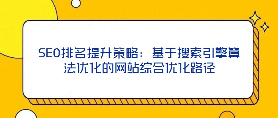 SEO排名提升策略：基于搜索引擎算法優(yōu)化的網(wǎng)站綜合優(yōu)化路徑