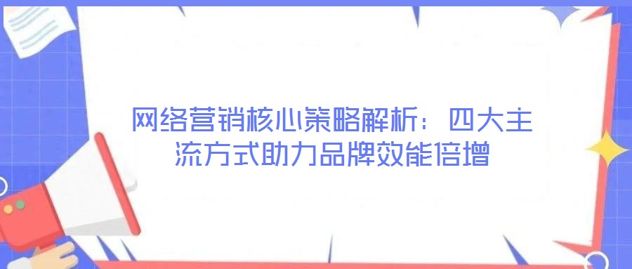 網(wǎng)絡(luò)營(yíng)銷核心策略解析：四大主流方式助力品牌效能倍增