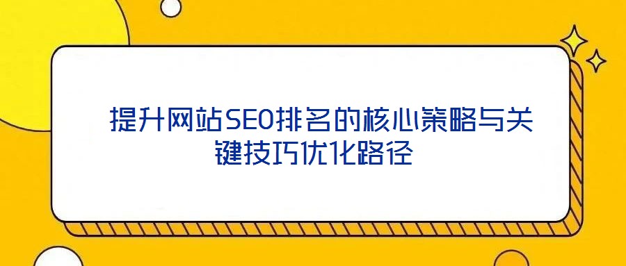  提升網(wǎng)站SEO排名的核心策略與關(guān)鍵技巧優(yōu)化路徑