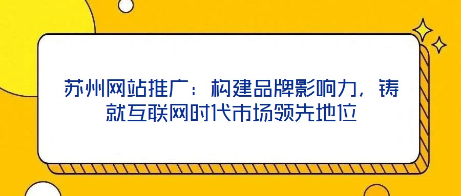 蘇州網(wǎng)站推廣：構(gòu)建品牌影響力，鑄就互聯(lián)網(wǎng)時代市場領(lǐng)先地位