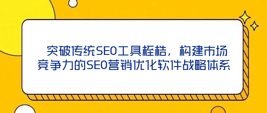  突破傳統(tǒng)SEO工具桎梏，構(gòu)建市場競爭力的SEO營銷優(yōu)化軟件戰(zhàn)略體系