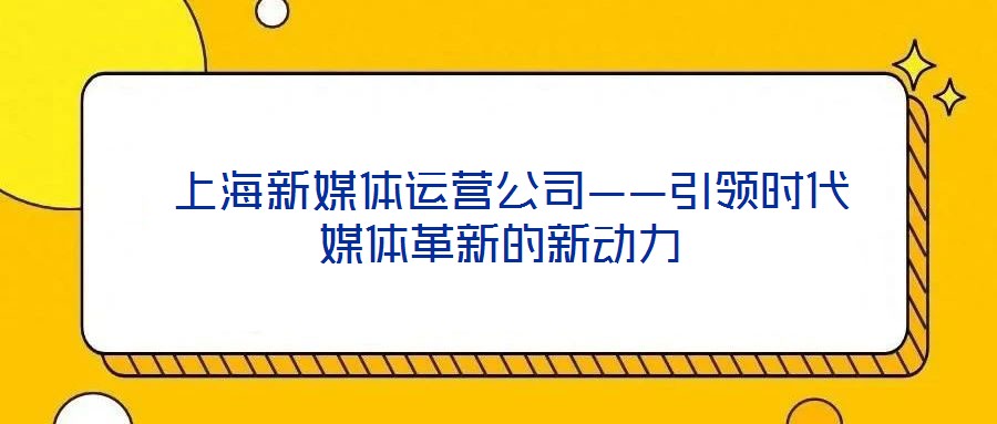 上海新媒體運(yùn)營公司——引領(lǐng)時代媒體革新的新動力