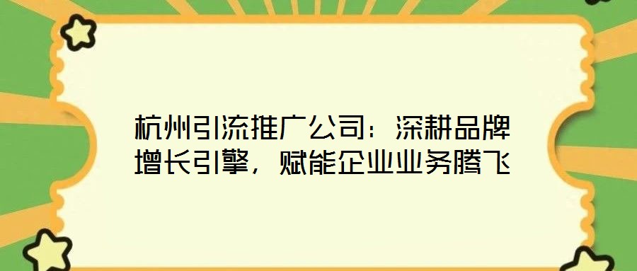 杭州引流推廣公司:深耕品牌增長引擎,賦能企業(yè)業(yè)務(wù)騰飛