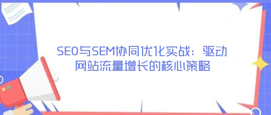 SEO與SEM協(xié)同優(yōu)化實(shí)戰(zhàn)：驅(qū)動(dòng)網(wǎng)站流量增長(zhǎng)的核心策略