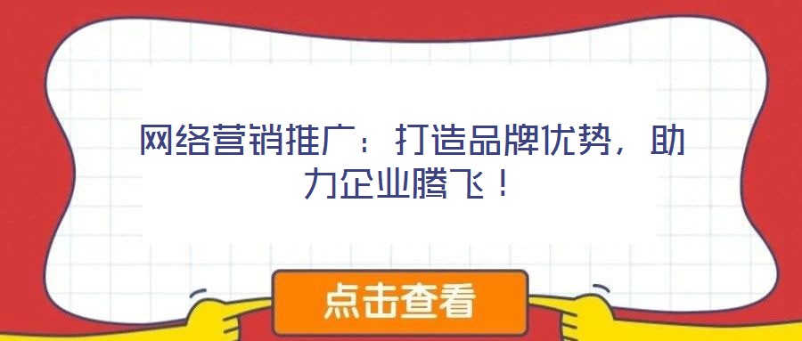 網(wǎng)絡(luò)營銷推廣：打造品牌優(yōu)勢，助力企業(yè)騰飛！