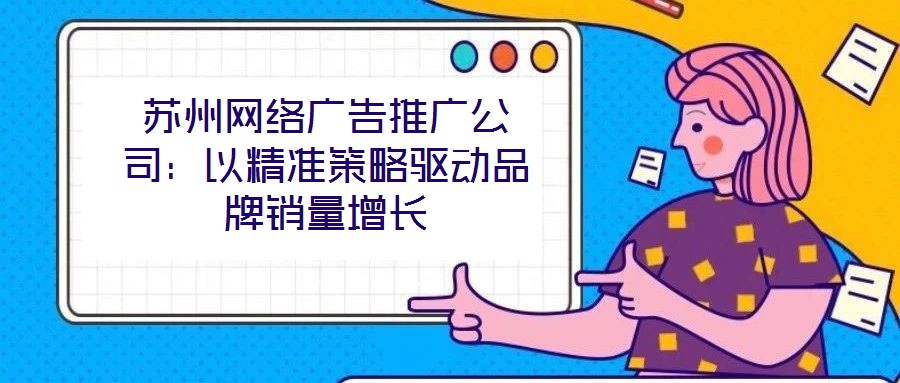 蘇州網(wǎng)絡廣告推廣公司：以精準策略驅動品牌銷量增長