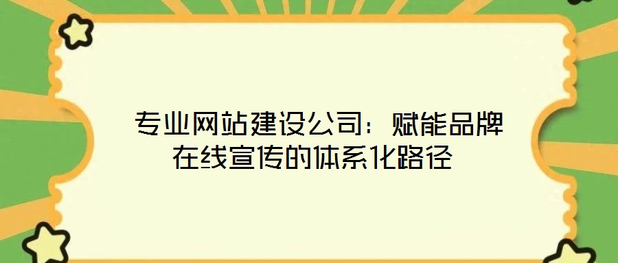  專業(yè)網(wǎng)站建設(shè)公司：賦能品牌在線宣傳的體系化路徑