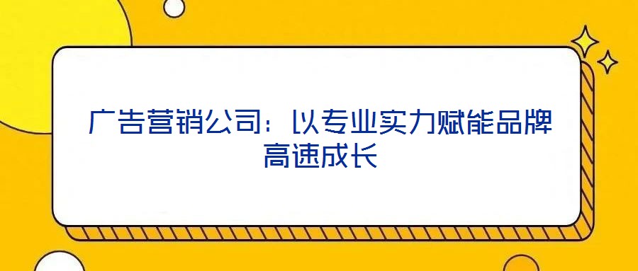 廣告營(yíng)銷公司：以專業(yè)實(shí)力賦能品牌高速成長(zhǎng)
