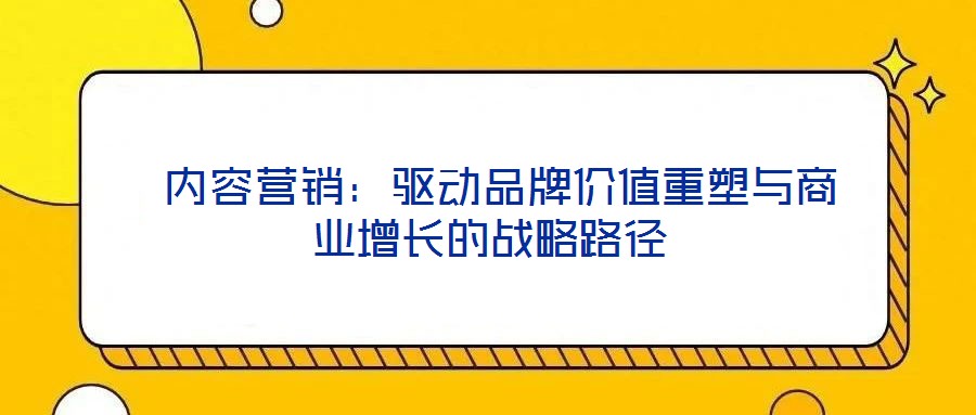  內(nèi)容營銷：驅(qū)動(dòng)品牌價(jià)值重塑與商業(yè)增長(zhǎng)的戰(zhàn)略路徑