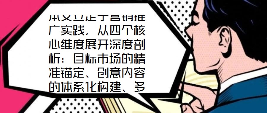 本文立足于營銷推廣實踐，從四個核心維度展開深度剖析：目標市場的精準錨定、創(chuàng)意內(nèi)容的體系化構建、多渠道推廣的協(xié)同優(yōu)化，以及品牌影響力與銷售額的聯(lián)動增長。通過系統(tǒng)化