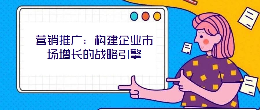 營(yíng)銷推廣：構(gòu)建企業(yè)市場(chǎng)增長(zhǎng)的戰(zhàn)略引擎