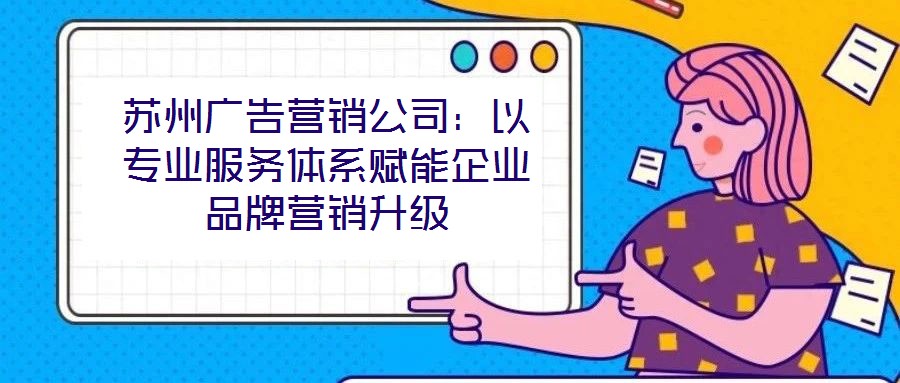 蘇州廣告營銷公司：以專業(yè)服務(wù)體系賦能企業(yè)品牌營銷升級(jí)