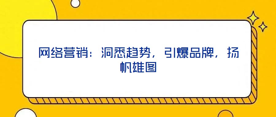 網(wǎng)絡(luò)營(yíng)銷(xiāo)：洞悉趨勢(shì)，引爆品牌，揚(yáng)帆雄圖