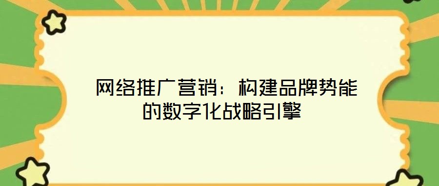 網(wǎng)絡(luò)推廣營銷:構(gòu)建品牌勢能的數(shù)字化戰(zhàn)略引擎