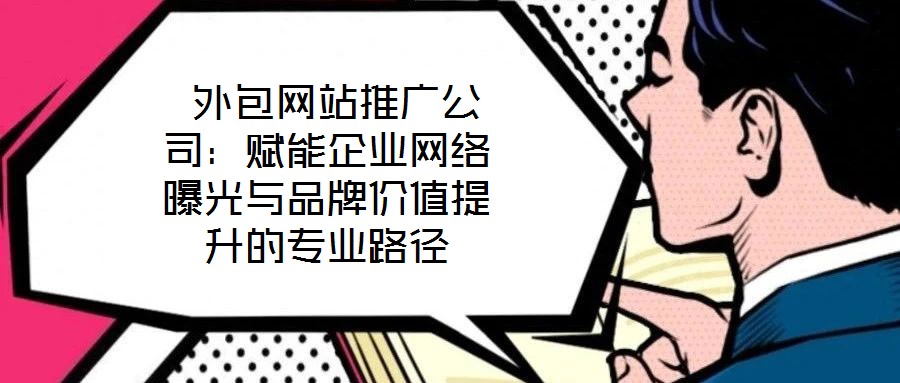 外包網(wǎng)站推廣公司:賦能企業(yè)網(wǎng)絡曝光與品牌價值提升的專業(yè)路徑