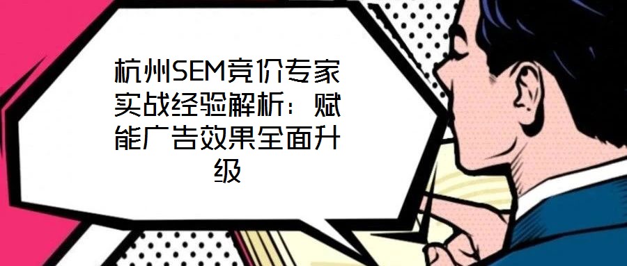 杭州SEM競價專家實(shí)戰(zhàn)經(jīng)驗(yàn)解析：賦能廣告效果全面升級