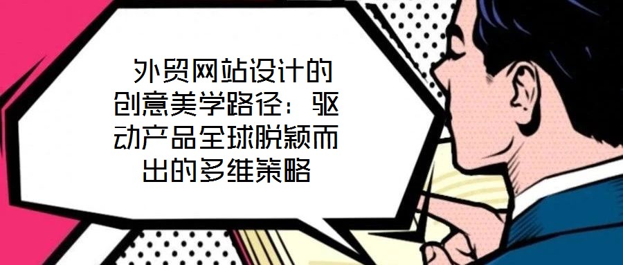  外貿(mào)網(wǎng)站設(shè)計的創(chuàng)意美學路徑：驅(qū)動產(chǎn)品全球脫穎而出的多維策略