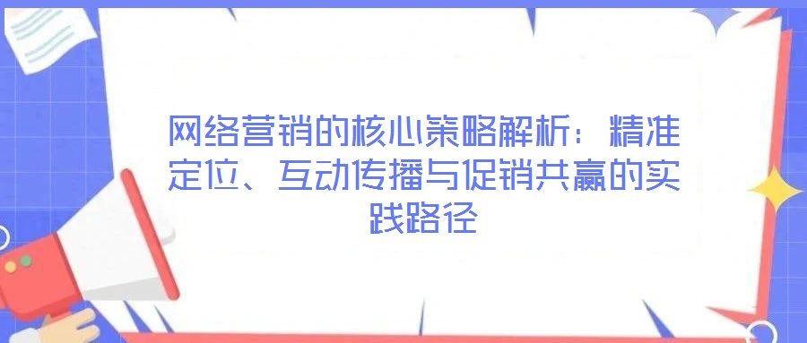 網(wǎng)絡(luò)營(yíng)銷的核心策略解析：精準(zhǔn)定位、互動(dòng)傳播與促銷共贏的實(shí)踐路徑