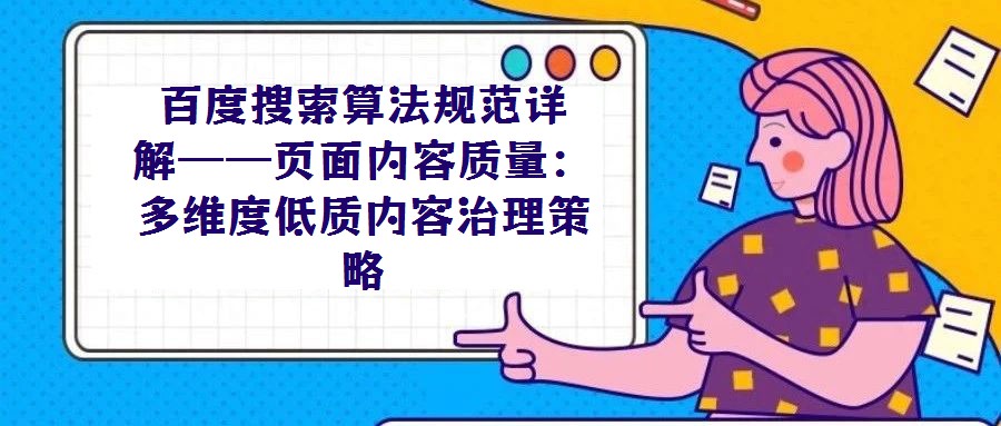 百度搜索算法規(guī)范詳解——頁(yè)面內(nèi)容質(zhì)量：多維度低質(zhì)內(nèi)容治理策略