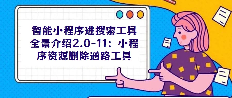 智能小程序進(jìn)搜索工具全景介紹2.0-11:小程序資源刪除通路工具