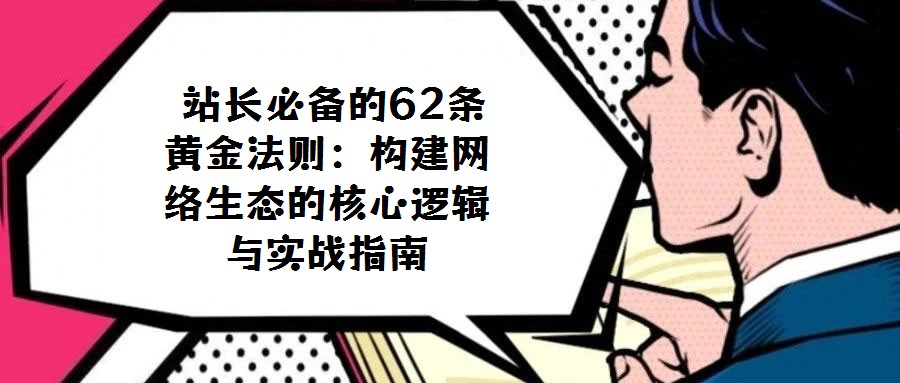 站長必備的62條黃金法則:構(gòu)建網(wǎng)絡(luò)生態(tài)的核心邏輯與實戰(zhàn)指南