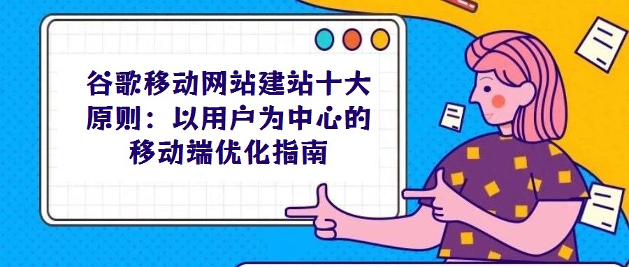 谷歌移動網(wǎng)站建站十大原則:以用戶為中心的移動端優(yōu)化指南
