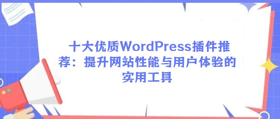 十大優(yōu)質(zhì)WordPress插件推薦:提升網(wǎng)站性能與用戶體驗的實用工具